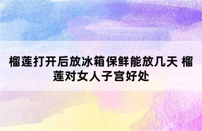 榴莲打开后放冰箱保鲜能放几天 榴莲对女人子宫好处